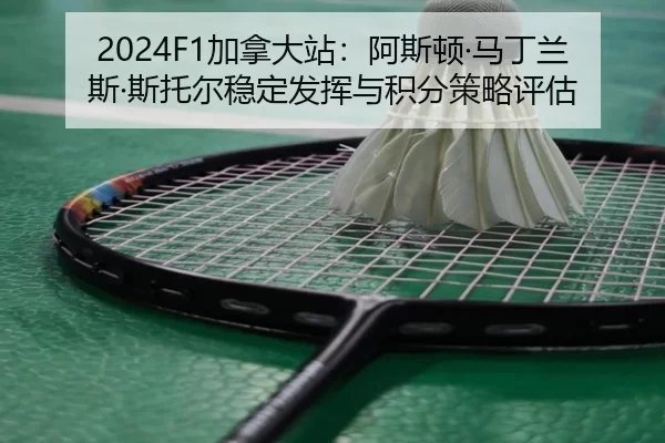 2024F1加拿大站：阿斯顿·马丁兰斯·斯托尔稳定发挥与积分策略评估