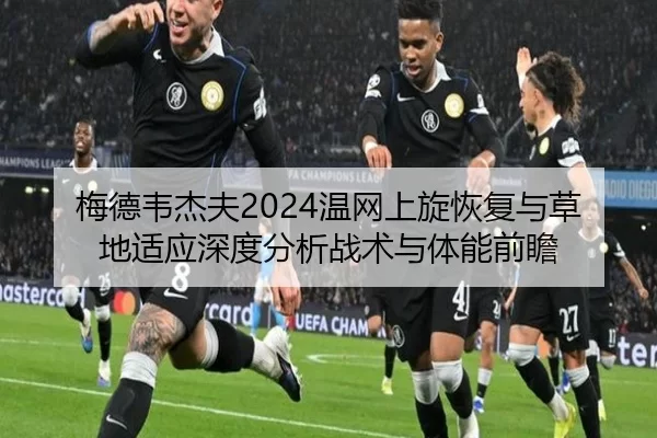 梅德韦杰夫2024温网上旋恢复与草地适应深度分析战术与体能前瞻