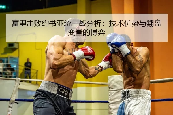 富里击败约书亚统一战分析：技术优势与翻盘变量的博弈